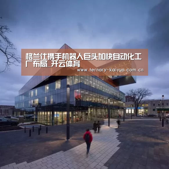 格兰仕携手机器人巨头加快自动化工厂布局_开云体育(图1) 开云体育