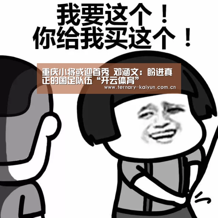 重庆小将或迎首秀 邓涵文:盼进真正的国足队伍“开云体育”(图3) 开云体育