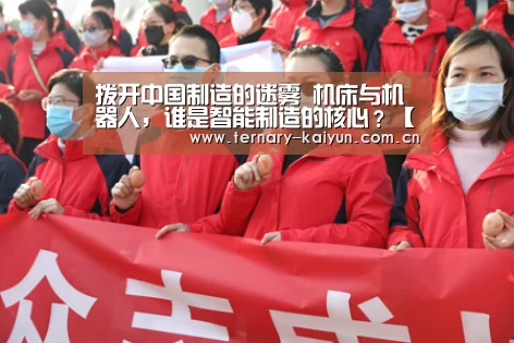 拨开中国制造的迷雾 机床与机器人,谁是智能制造的核心?【开云体育】(图1) 开云体育